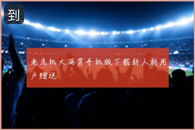 老虎机大满贯手机版下载新人新用户赠送