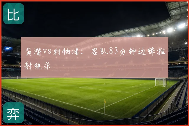 黄潜vs利物浦：客队83分钟边锋推射绝杀