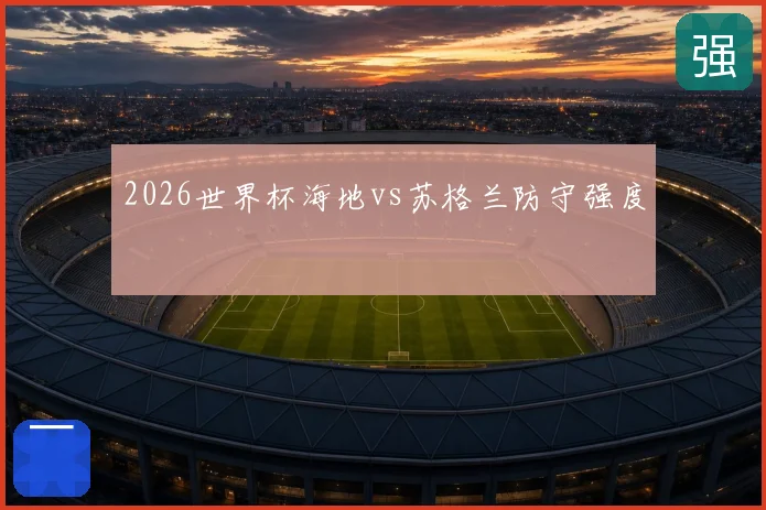 2026世界杯海地vs苏格兰防守强度