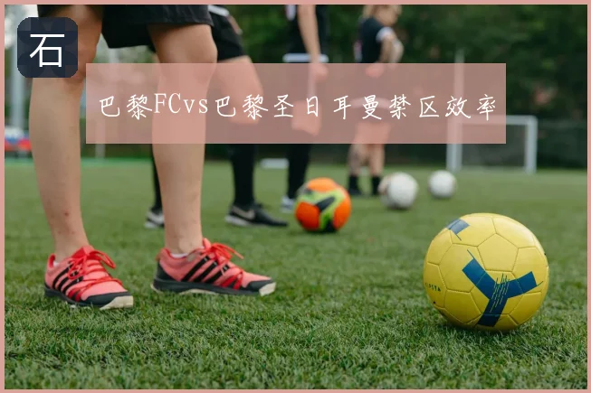 巴黎FCvs巴黎圣日耳曼禁区效率