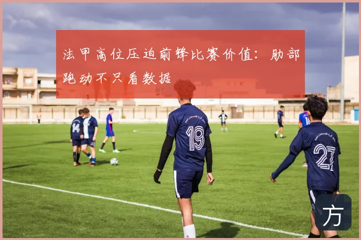 法甲高位压迫前锋比赛价值:肋部跑动不只看数据