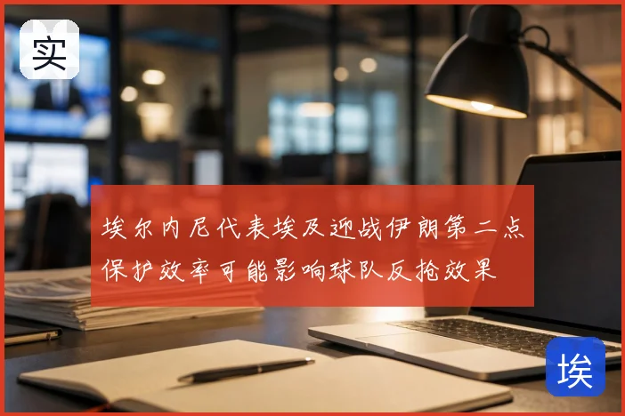 埃尔内尼代表埃及迎战伊朗第二点保护效率可能影响球队反抢效果