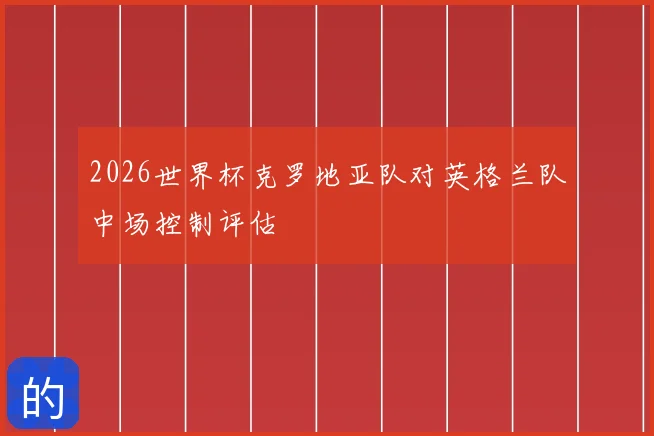 2026世界杯克罗地亚队对英格兰队中场控制评估