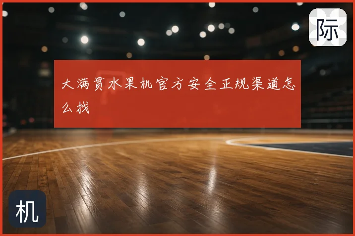 大满贯水果机官方安全正规渠道怎么找