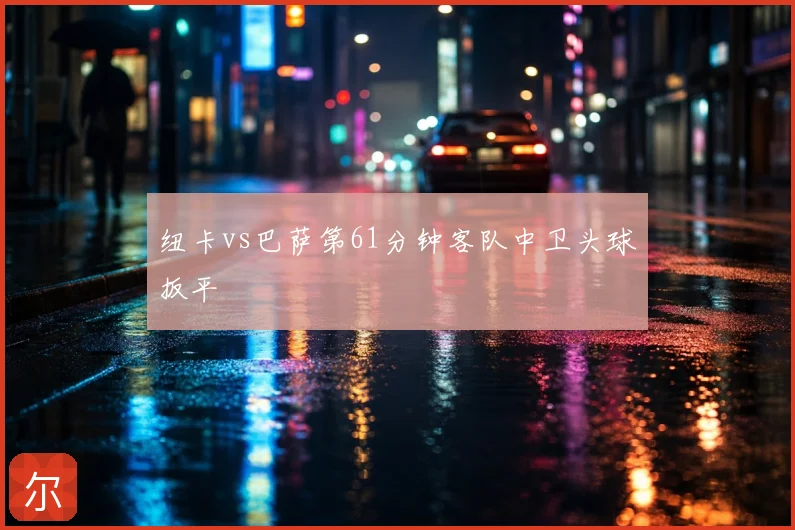 纽卡vs巴萨第61分钟客队中卫头球扳平