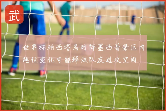 世界杯珀西塔乌对阵墨西哥禁区内跑位变化可能释放队友进攻空间