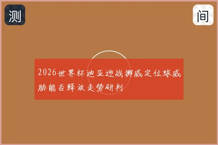 2026世界杯迪亚迎战挪威定位球威胁能否释放走势研判