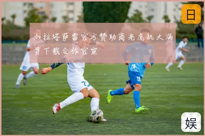 加拉塔萨雷官方赞助商老虎机大满贯下载合作官宣