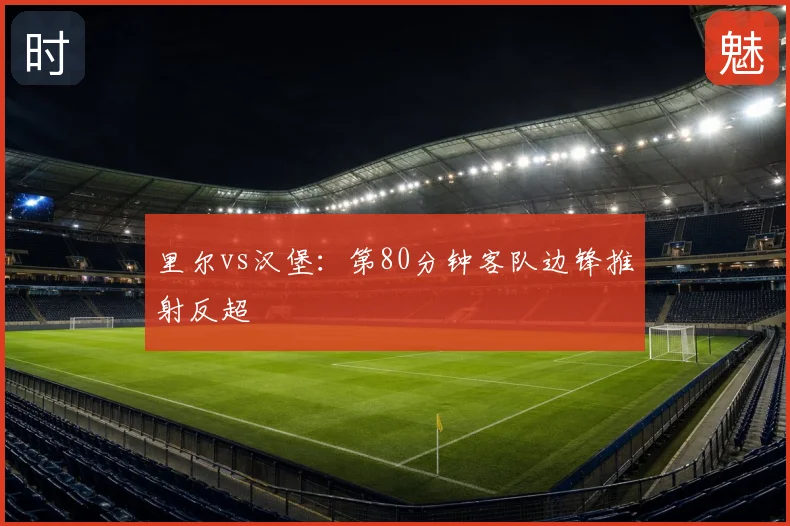 里尔vs汉堡:第80分钟客队边锋推射反超